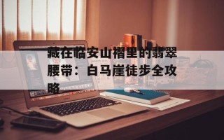 藏在临安山褶里的翡翠腰带：白马崖徒步全攻略
