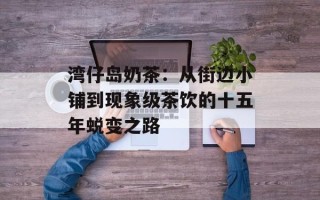 湾仔岛奶茶：从街边小铺到现象级茶饮的十五年蜕变之路
