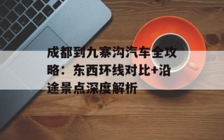 成都到九寨沟汽车全攻略：东西环线对比+沿途景点深度解析
