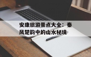 安康旅游景点大全：秦风楚韵中的山水秘境