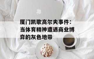 厦门凯歌高尔夫事件：当体育精神遭遇商业博弈的灰色地带