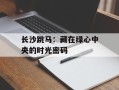 长沙跳马：藏在绿心中央的时光密码