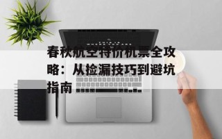 春秋航空特价机票全攻略：从捡漏技巧到避坑指南
