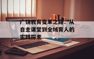 广饶教育变革之路：从自主课堂到全域育人的实践探索