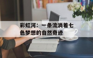 彩虹河：一条流淌着七色梦想的自然奇迹