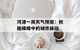 河津一周天气预报：秋雨绵绵中的城市脉动