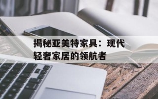 揭秘亚美特家具：现代轻奢家居的领航者