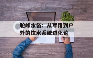 驼峰水袋：从军用到户外的饮水系统进化论