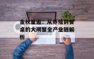金秋蟹逅：从养殖到餐桌的大闸蟹全产业链解析