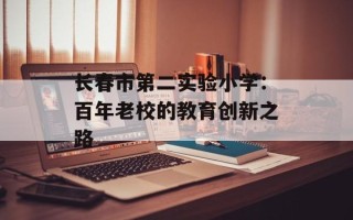 长春市第二实验小学：百年老校的教育创新之路