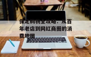 保定购物全攻略：从百年老店到网红商圈的消费地图