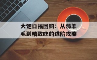 大饱口福团购：从薅羊毛到精致吃的进阶攻略