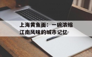 上海黄鱼面：一碗浓缩江南风味的城市记忆