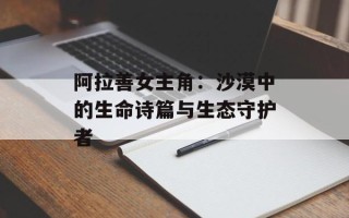 阿拉善女主角：沙漠中的生命诗篇与生态守护者