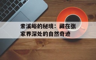 索溪峪的秘境：藏在张家界深处的自然奇迹