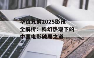 华谊兄弟2025影讯全解析：科幻热潮下的中国电影破局之道