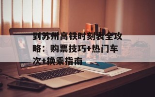 到苏州高铁时刻表全攻略：购票技巧+热门车次+换乘指南