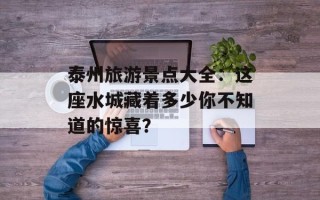 泰州旅游景点大全：这座水城藏着多少你不知道的惊喜？