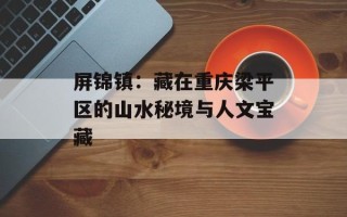 屏锦镇：藏在重庆梁平区的山水秘境与人文宝藏