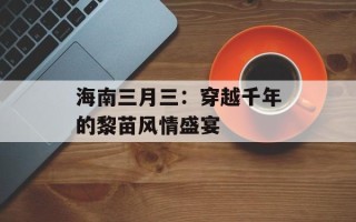 海南三月三：穿越千年的黎苗风情盛宴