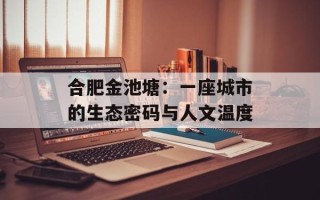 合肥金池塘：一座城市的生态密码与人文温度