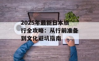 2025年最新日本旅行全攻略：从行前准备到文化避坑指南