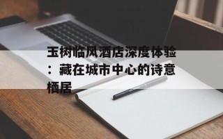 玉树临风酒店深度体验：藏在城市中心的诗意栖居