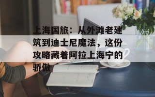 上海国旅：从外滩老建筑到迪士尼魔法，这份攻略藏着阿拉上海宁的骄傲