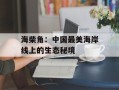 海柴角：中国最美海岸线上的生态秘境