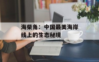 海柴角：中国最美海岸线上的生态秘境