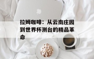 拉姆咖啡：从云南庄园到世界杯测台的精品革命