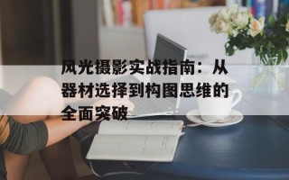 风光摄影实战指南：从器材选择到构图思维的全面突破