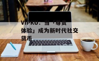 VIPKU：当「尊贵体验」成为新时代社交货币