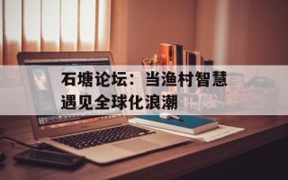 石塘论坛：当渔村智慧遇见全球化浪潮