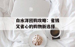 白水洋团购攻略：省钱又省心的购物新选择