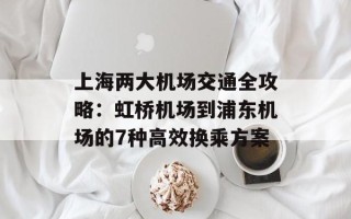 上海两大机场交通全攻略：虹桥机场到浦东机场的7种高效换乘方案