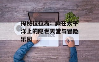 探秘拉拉岛：藏在太平洋上的隐世天堂与冒险乐园