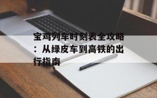 宝鸡列车时刻表全攻略：从绿皮车到高铁的出行指南