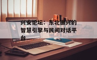 兴安论坛：东北振兴的智慧引擎与民间对话平台