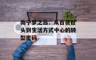 南宁梦之岛：从百货巨头到生活方式中心的转型密码