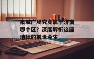 泉城广场究竟属于济南哪个区？深度解析这座地标的前世今生