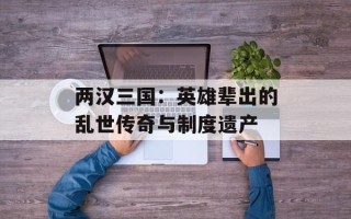 两汉三国：英雄辈出的乱世传奇与制度遗产