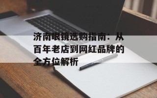 济南眼镜选购指南：从百年老店到网红品牌的全方位解析