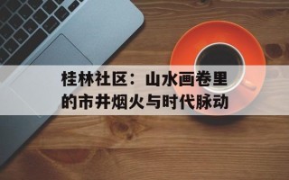 桂林社区：山水画卷里的市井烟火与时代脉动