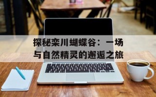 探秘栾川蝴蝶谷：一场与自然精灵的邂逅之旅