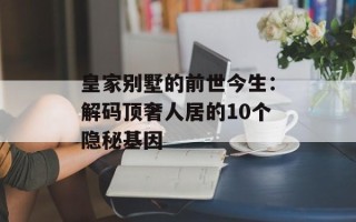 皇家别墅的前世今生：解码顶奢人居的10个隐秘基因