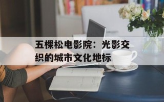五棵松电影院：光影交织的城市文化地标