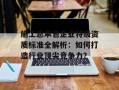 施工总承包企业特级资质标准全解析：如何打造行业顶尖竞争力？