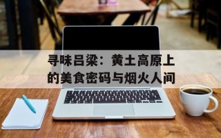 寻味吕梁：黄土高原上的美食密码与烟火人间