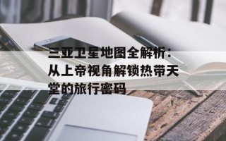 三亚卫星地图全解析：从上帝视角解锁热带天堂的旅行密码